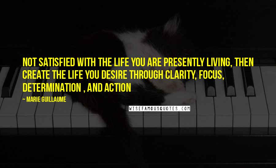 Marie Guillaume Quotes: Not satisfied with the life you are presently living, then create the life you desire through clarity, focus, determination , and action
