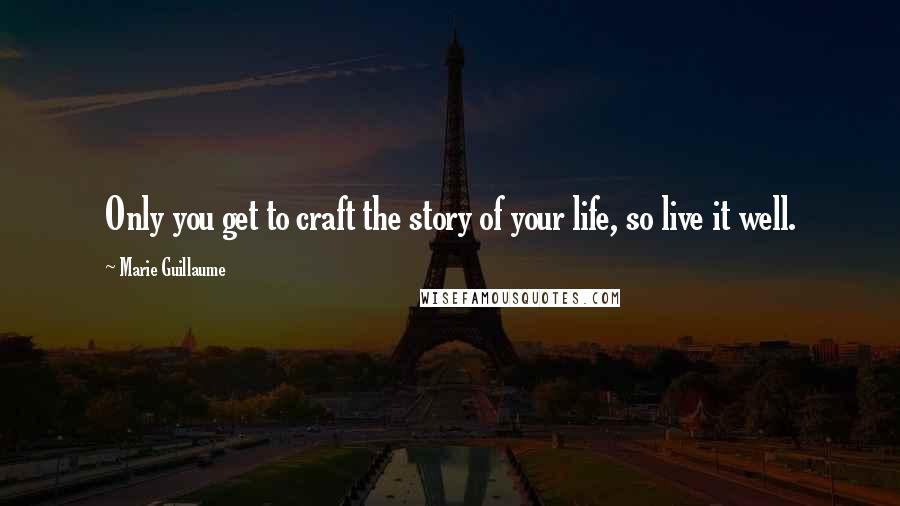 Marie Guillaume Quotes: Only you get to craft the story of your life, so live it well.