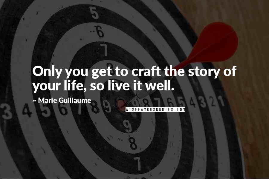 Marie Guillaume Quotes: Only you get to craft the story of your life, so live it well.