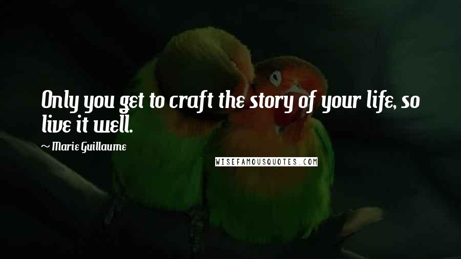 Marie Guillaume Quotes: Only you get to craft the story of your life, so live it well.