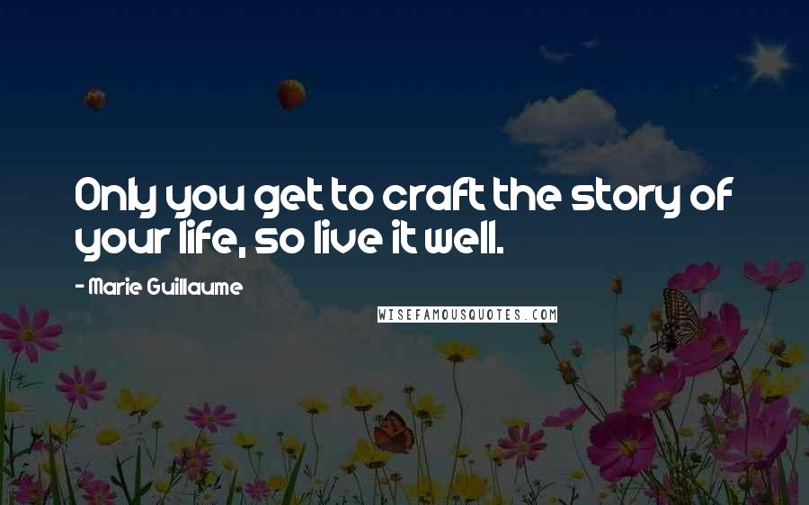 Marie Guillaume Quotes: Only you get to craft the story of your life, so live it well.