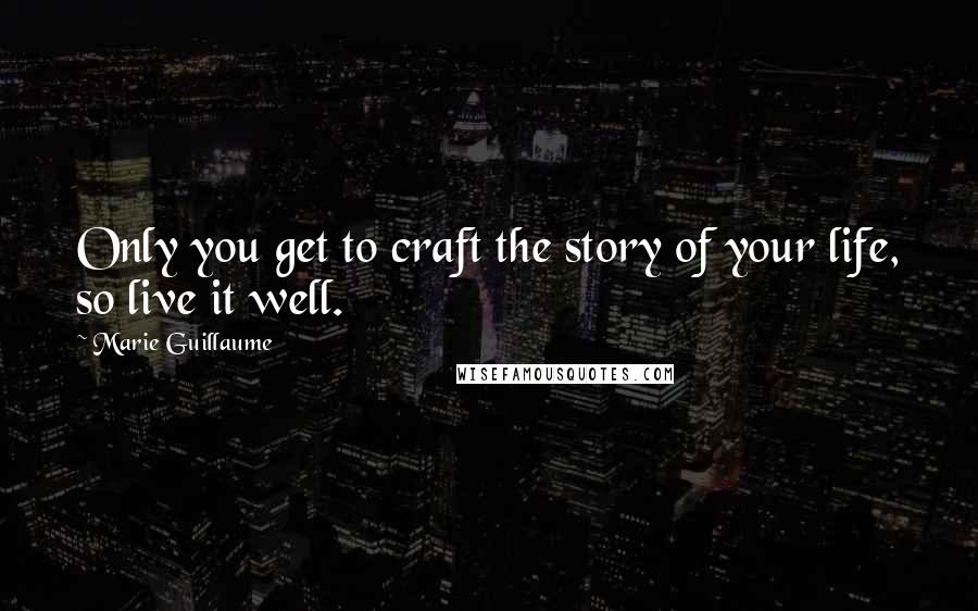 Marie Guillaume Quotes: Only you get to craft the story of your life, so live it well.