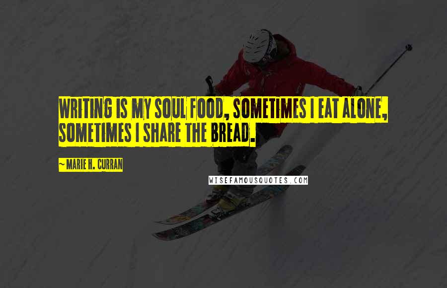 Marie H. Curran Quotes: Writing is my soul food, sometimes I eat alone, sometimes I share the bread.