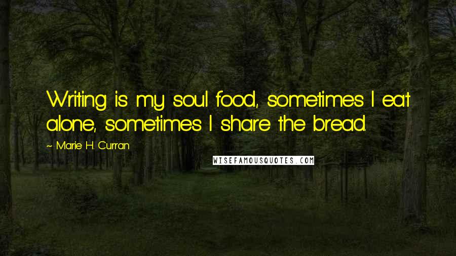 Marie H. Curran Quotes: Writing is my soul food, sometimes I eat alone, sometimes I share the bread.