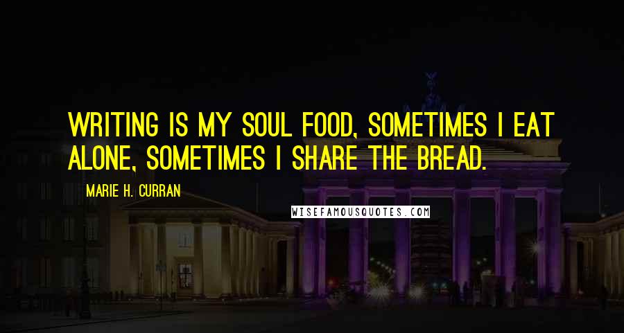 Marie H. Curran Quotes: Writing is my soul food, sometimes I eat alone, sometimes I share the bread.