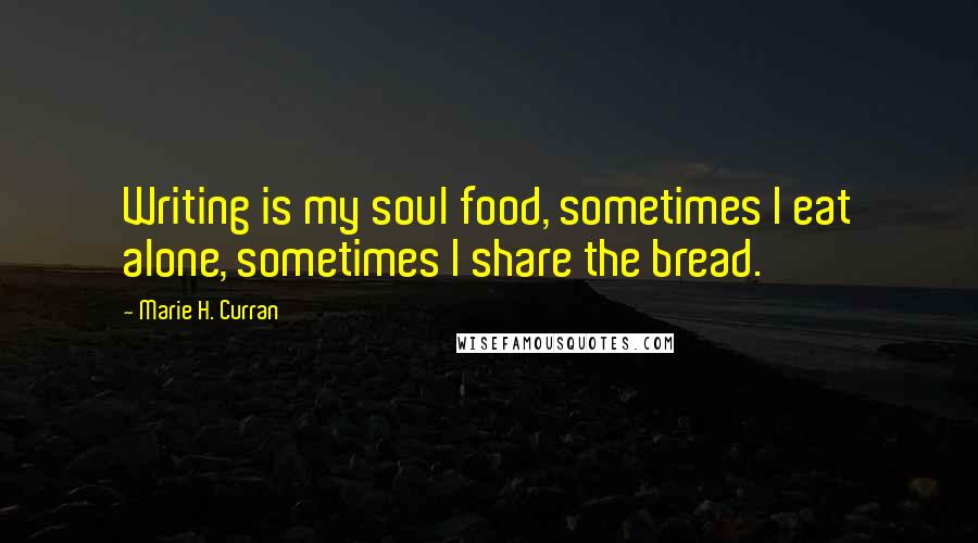 Marie H. Curran Quotes: Writing is my soul food, sometimes I eat alone, sometimes I share the bread.