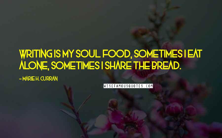 Marie H. Curran Quotes: Writing is my soul food, sometimes I eat alone, sometimes I share the bread.