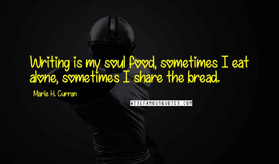 Marie H. Curran Quotes: Writing is my soul food, sometimes I eat alone, sometimes I share the bread.