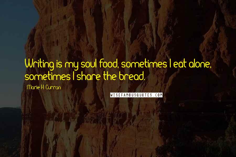Marie H. Curran Quotes: Writing is my soul food, sometimes I eat alone, sometimes I share the bread.