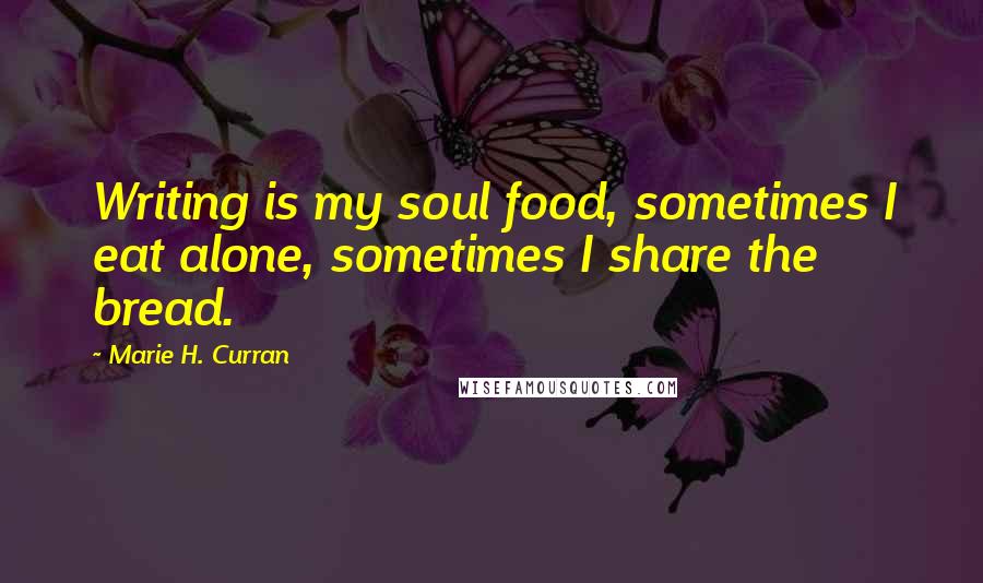 Marie H. Curran Quotes: Writing is my soul food, sometimes I eat alone, sometimes I share the bread.