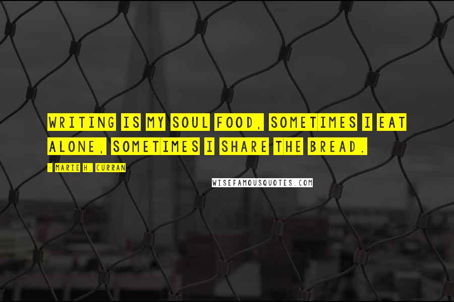 Marie H. Curran Quotes: Writing is my soul food, sometimes I eat alone, sometimes I share the bread.