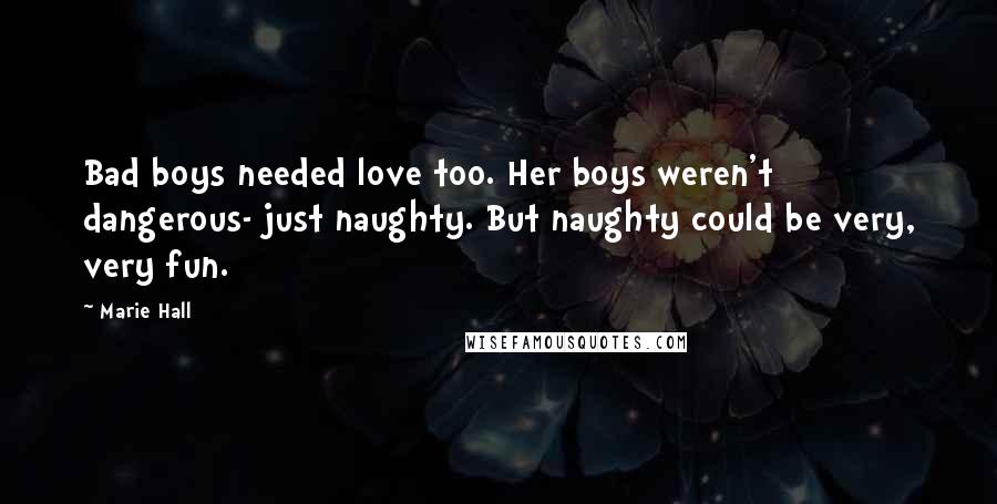 Marie Hall Quotes: Bad boys needed love too. Her boys weren't dangerous- just naughty. But naughty could be very, very fun.