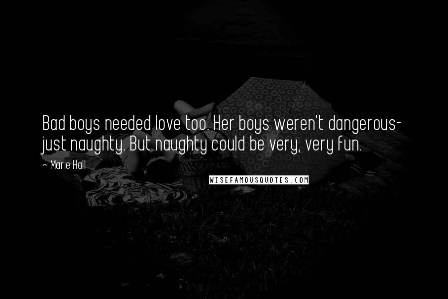 Marie Hall Quotes: Bad boys needed love too. Her boys weren't dangerous- just naughty. But naughty could be very, very fun.