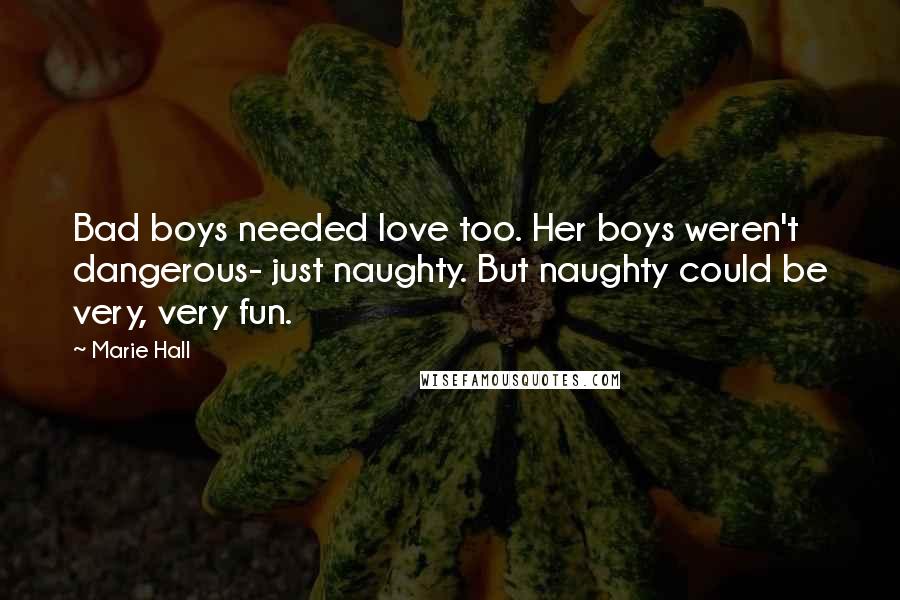 Marie Hall Quotes: Bad boys needed love too. Her boys weren't dangerous- just naughty. But naughty could be very, very fun.