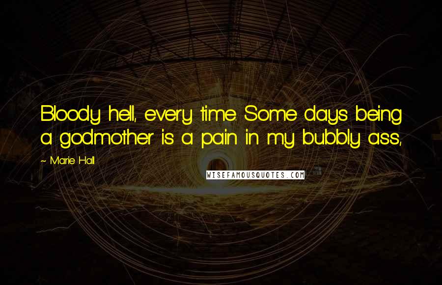 Marie Hall Quotes: Bloody hell, every time. Some days being a godmother is a pain in my bubbly ass,