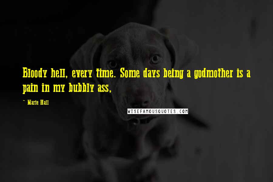 Marie Hall Quotes: Bloody hell, every time. Some days being a godmother is a pain in my bubbly ass,