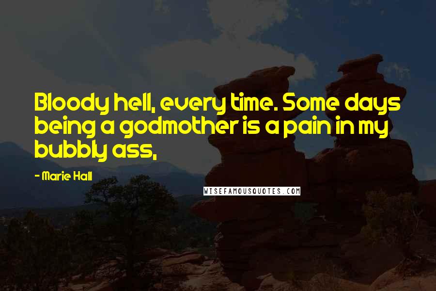 Marie Hall Quotes: Bloody hell, every time. Some days being a godmother is a pain in my bubbly ass,