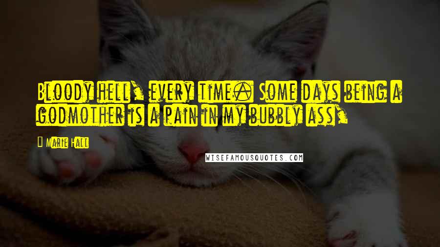 Marie Hall Quotes: Bloody hell, every time. Some days being a godmother is a pain in my bubbly ass,