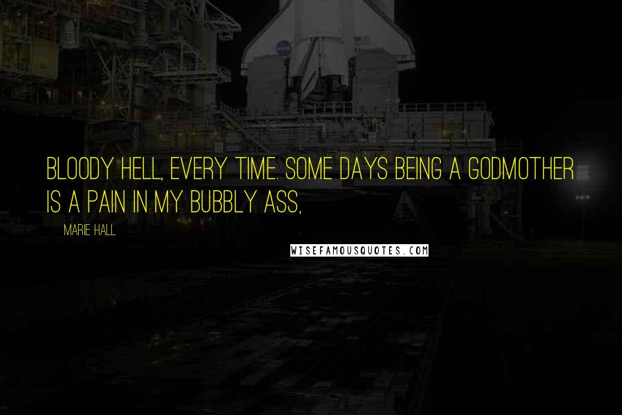 Marie Hall Quotes: Bloody hell, every time. Some days being a godmother is a pain in my bubbly ass,