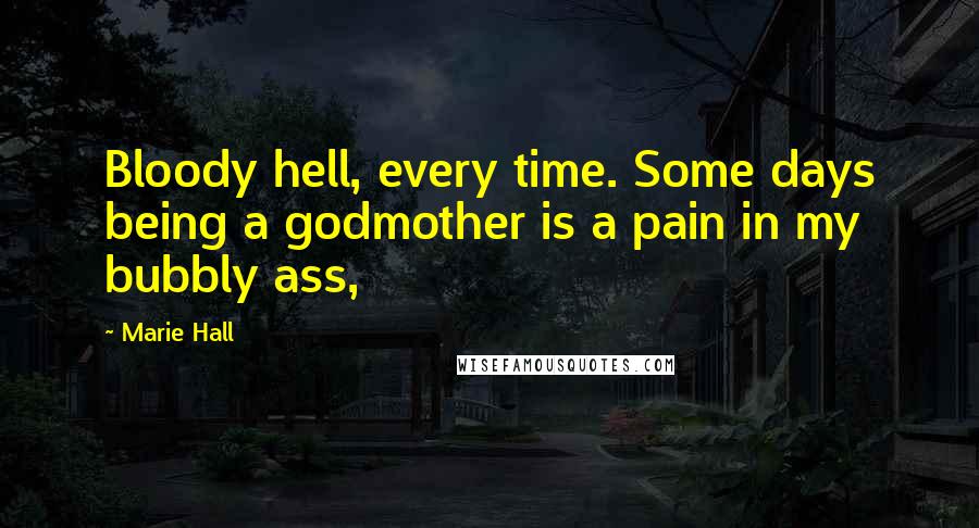 Marie Hall Quotes: Bloody hell, every time. Some days being a godmother is a pain in my bubbly ass,