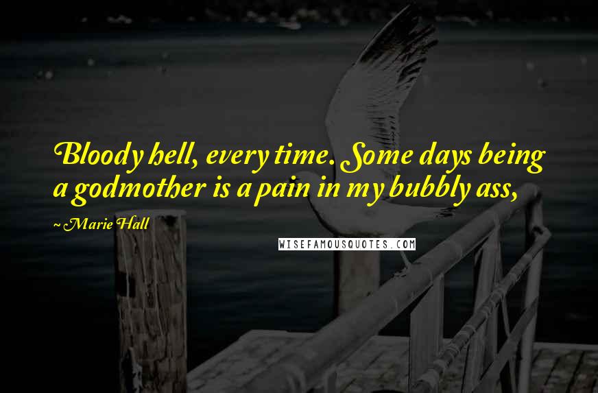 Marie Hall Quotes: Bloody hell, every time. Some days being a godmother is a pain in my bubbly ass,