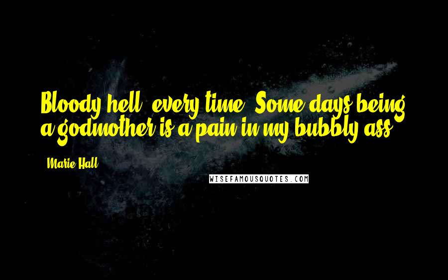 Marie Hall Quotes: Bloody hell, every time. Some days being a godmother is a pain in my bubbly ass,