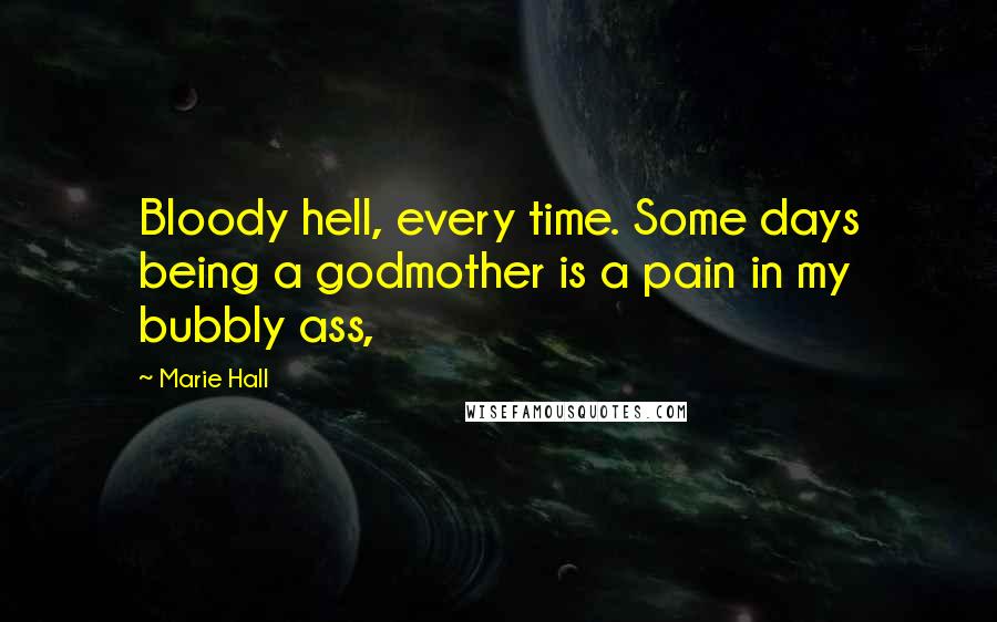 Marie Hall Quotes: Bloody hell, every time. Some days being a godmother is a pain in my bubbly ass,