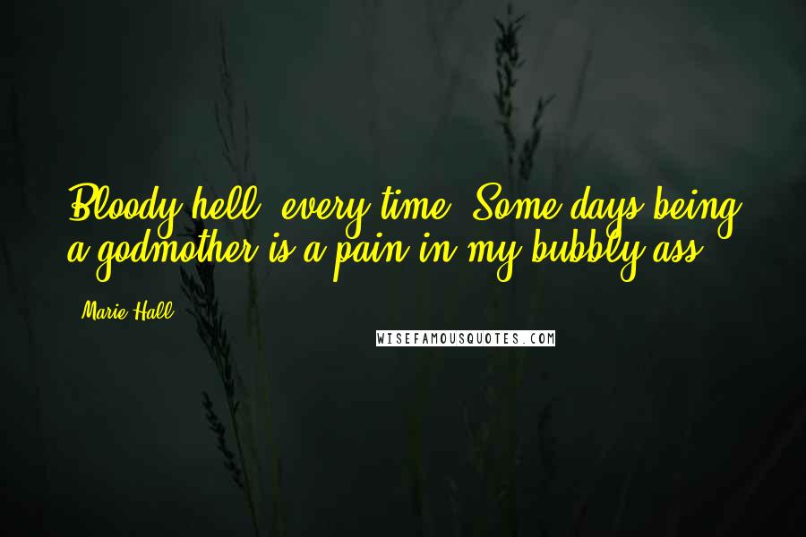 Marie Hall Quotes: Bloody hell, every time. Some days being a godmother is a pain in my bubbly ass,