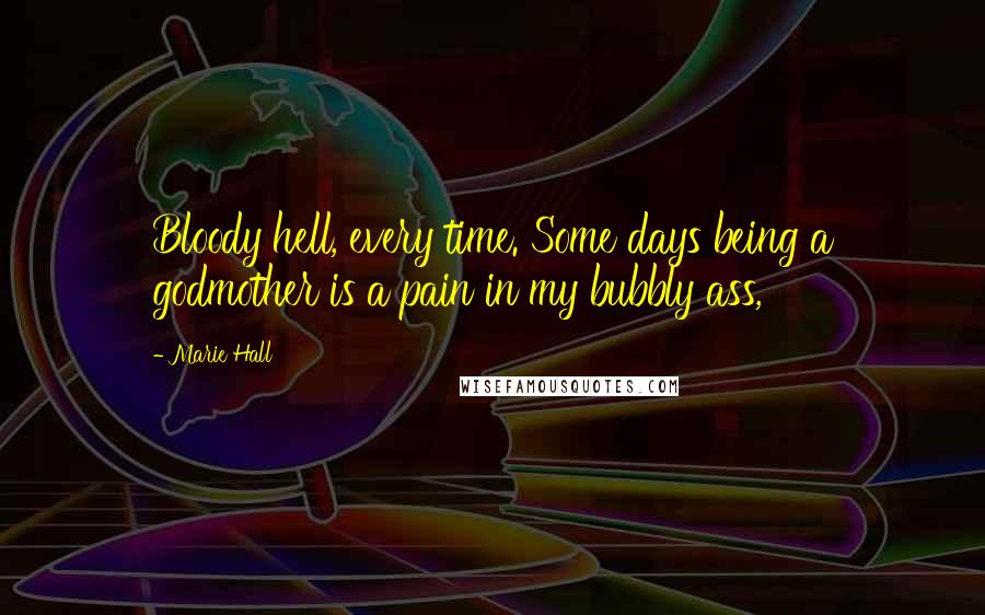 Marie Hall Quotes: Bloody hell, every time. Some days being a godmother is a pain in my bubbly ass,