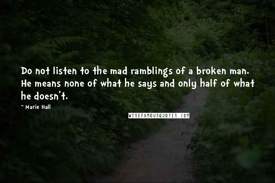 Marie Hall Quotes: Do not listen to the mad ramblings of a broken man. He means none of what he says and only half of what he doesn't.