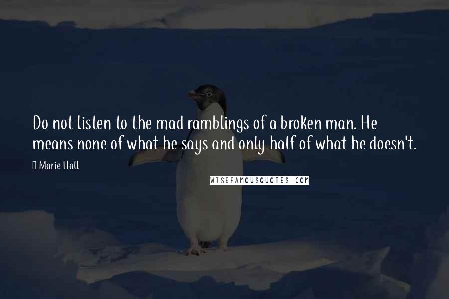 Marie Hall Quotes: Do not listen to the mad ramblings of a broken man. He means none of what he says and only half of what he doesn't.