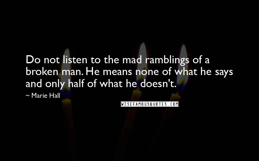 Marie Hall Quotes: Do not listen to the mad ramblings of a broken man. He means none of what he says and only half of what he doesn't.