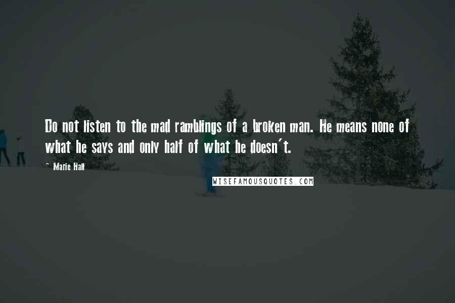 Marie Hall Quotes: Do not listen to the mad ramblings of a broken man. He means none of what he says and only half of what he doesn't.
