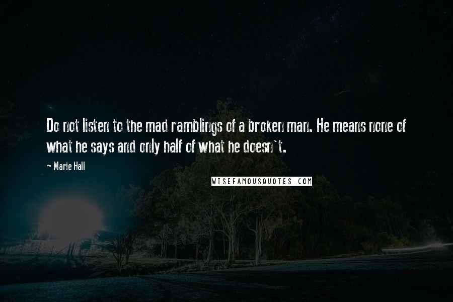 Marie Hall Quotes: Do not listen to the mad ramblings of a broken man. He means none of what he says and only half of what he doesn't.