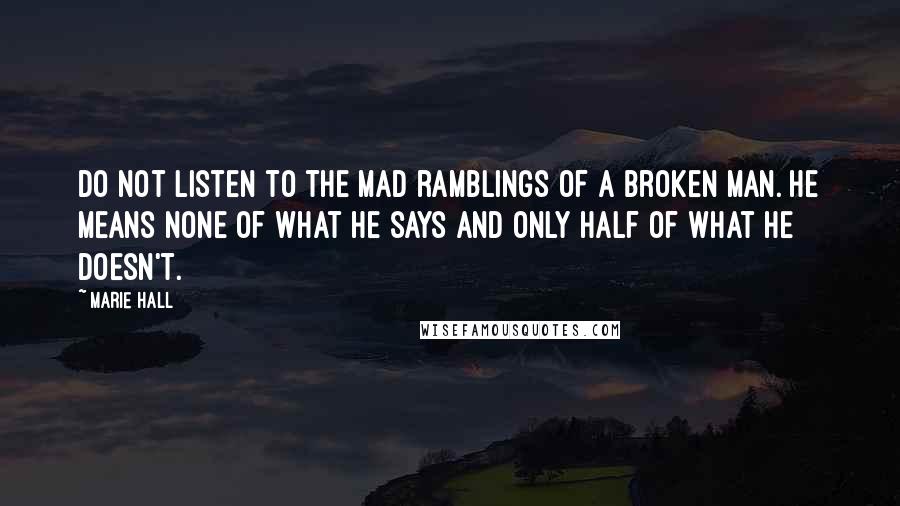 Marie Hall Quotes: Do not listen to the mad ramblings of a broken man. He means none of what he says and only half of what he doesn't.