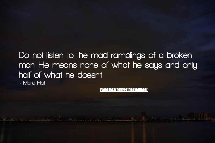 Marie Hall Quotes: Do not listen to the mad ramblings of a broken man. He means none of what he says and only half of what he doesn't.