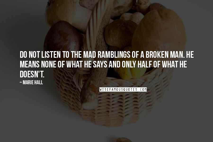 Marie Hall Quotes: Do not listen to the mad ramblings of a broken man. He means none of what he says and only half of what he doesn't.