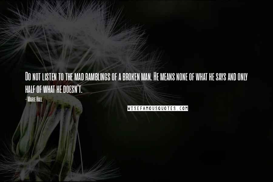 Marie Hall Quotes: Do not listen to the mad ramblings of a broken man. He means none of what he says and only half of what he doesn't.