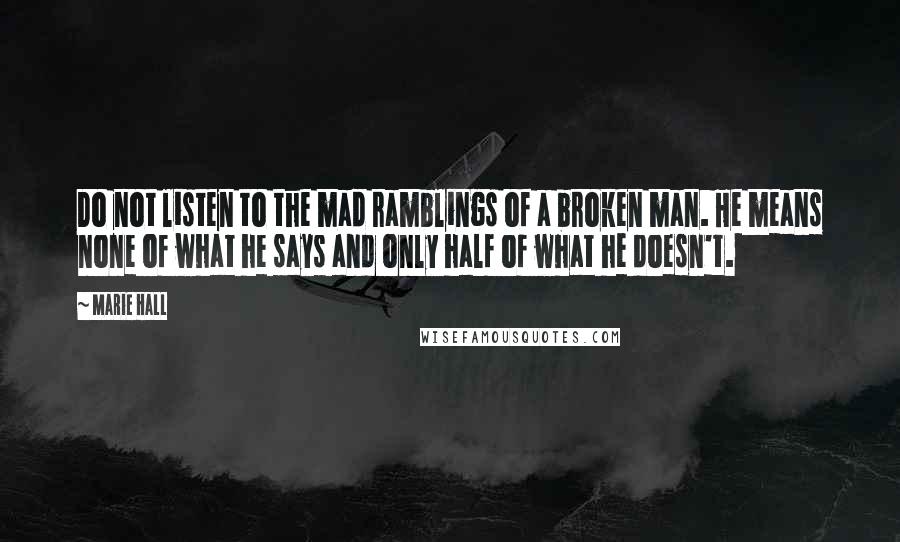 Marie Hall Quotes: Do not listen to the mad ramblings of a broken man. He means none of what he says and only half of what he doesn't.