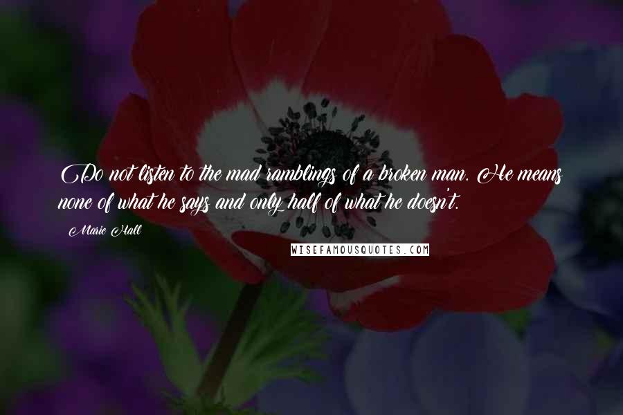 Marie Hall Quotes: Do not listen to the mad ramblings of a broken man. He means none of what he says and only half of what he doesn't.