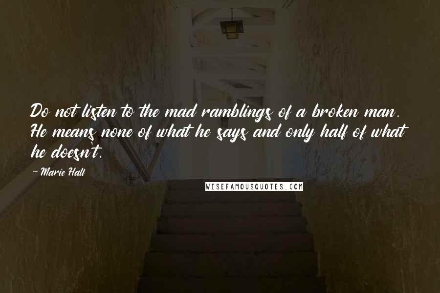 Marie Hall Quotes: Do not listen to the mad ramblings of a broken man. He means none of what he says and only half of what he doesn't.