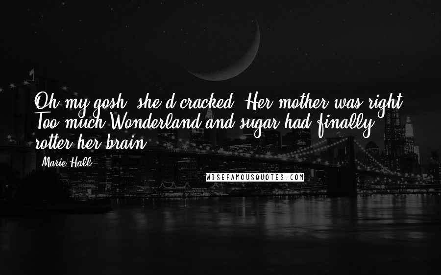 Marie Hall Quotes: Oh my gosh, she'd cracked. Her mother was right. Too much Wonderland and sugar had finally rotter her brain.