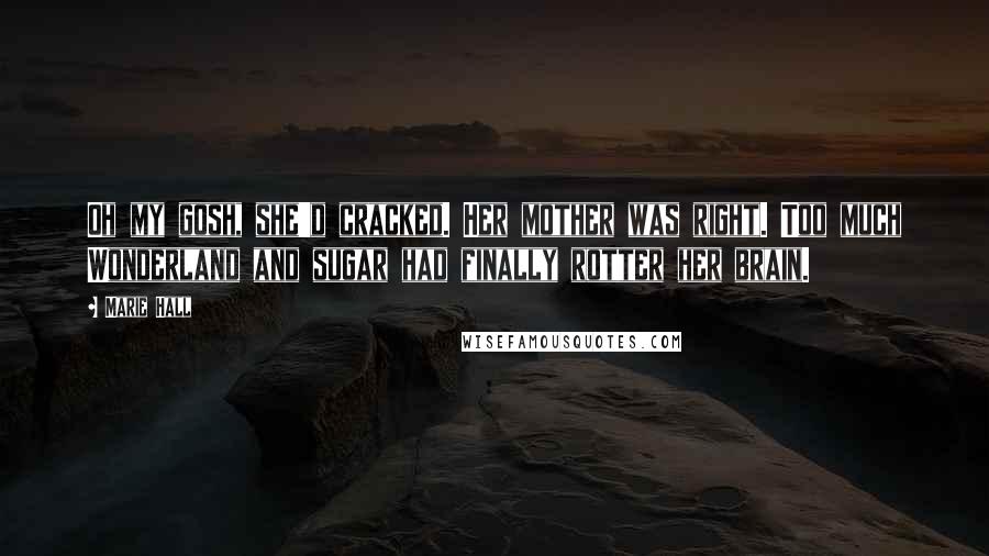 Marie Hall Quotes: Oh my gosh, she'd cracked. Her mother was right. Too much Wonderland and sugar had finally rotter her brain.