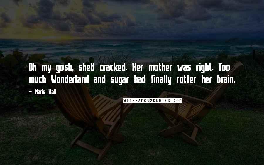 Marie Hall Quotes: Oh my gosh, she'd cracked. Her mother was right. Too much Wonderland and sugar had finally rotter her brain.