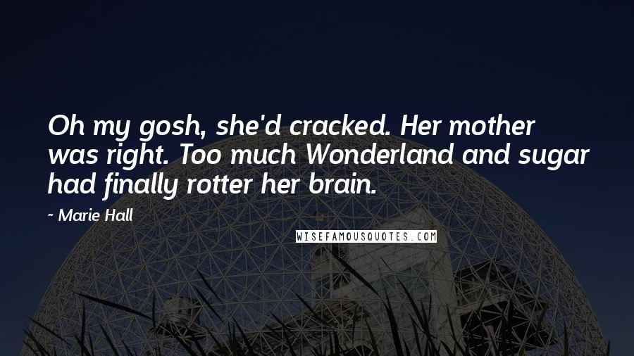 Marie Hall Quotes: Oh my gosh, she'd cracked. Her mother was right. Too much Wonderland and sugar had finally rotter her brain.