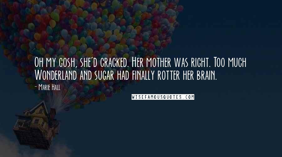 Marie Hall Quotes: Oh my gosh, she'd cracked. Her mother was right. Too much Wonderland and sugar had finally rotter her brain.