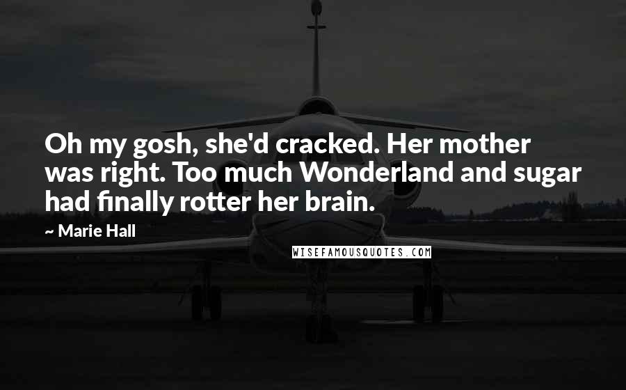 Marie Hall Quotes: Oh my gosh, she'd cracked. Her mother was right. Too much Wonderland and sugar had finally rotter her brain.