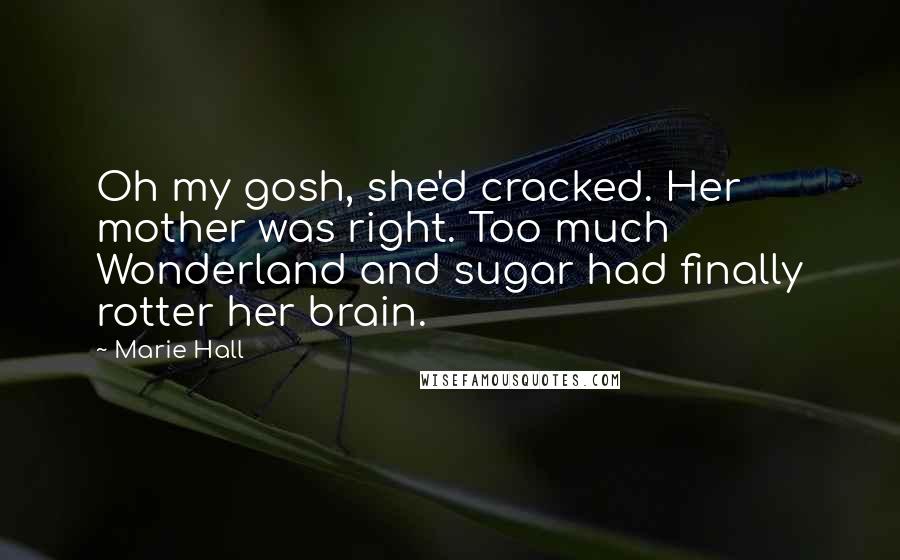 Marie Hall Quotes: Oh my gosh, she'd cracked. Her mother was right. Too much Wonderland and sugar had finally rotter her brain.