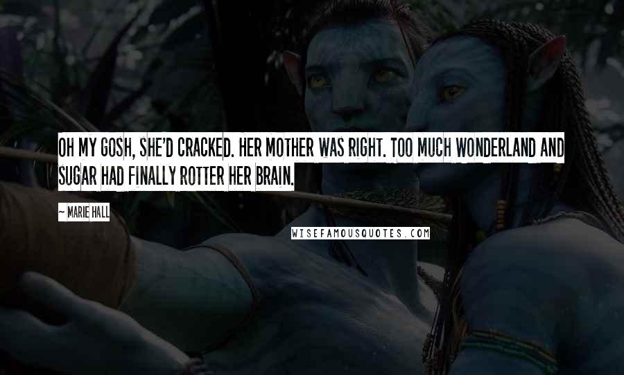 Marie Hall Quotes: Oh my gosh, she'd cracked. Her mother was right. Too much Wonderland and sugar had finally rotter her brain.