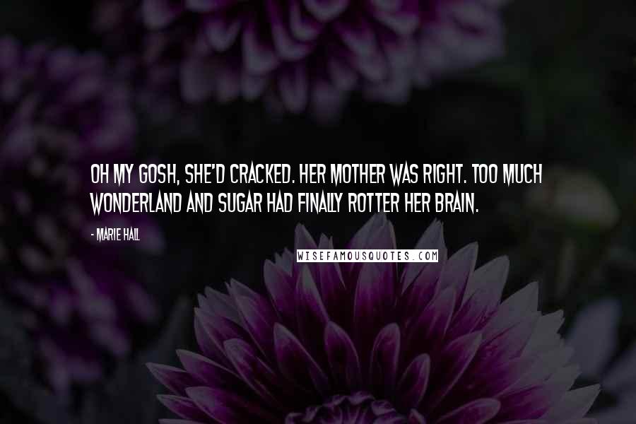 Marie Hall Quotes: Oh my gosh, she'd cracked. Her mother was right. Too much Wonderland and sugar had finally rotter her brain.